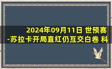 2024年09月11日 世预赛-苏拉卡开局直红仍互交白卷 科威特0-0伊拉克